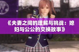 《夫妻之间的理解与挑战：媳妇与公公的交换故事》