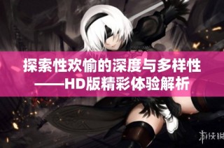 探索性欢愉的深度与多样性——HD版精彩体验解析