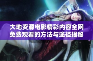 大地资源电影精彩内容全网免费观看的方法与途径揭秘