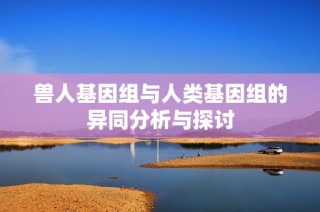 兽人基因组与人类基因组的异同分析与探讨