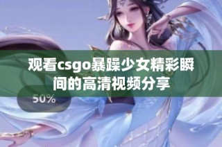 观看csgo暴躁少女精彩瞬间的高清视频分享