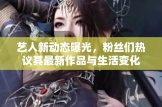 艺人新动态曝光，粉丝们热议其最新作品与生活变化