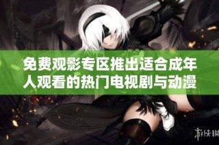 免费观影专区推出适合成年人观看的热门电视剧与动漫合集