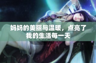 妈妈的美丽与温暖，点亮了我的生活每一天