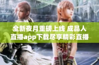 全新夜月重磅上线 成品人直播app下载尽享精彩直播体验