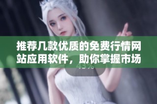 推荐几款优质的免费行情网站应用软件，助你掌握市场动态