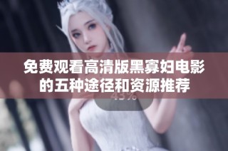 免费观看高清版黑寡妇电影的五种途径和资源推荐