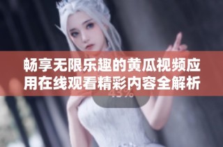 畅享无限乐趣的黄瓜视频应用在线观看精彩内容全解析