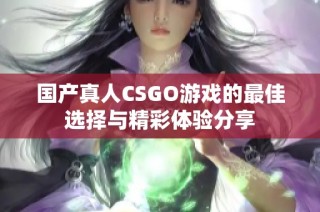 国产真人CSGO游戏的最佳选择与精彩体验分享