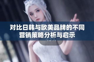 对比日韩与欧美品牌的不同营销策略分析与启示