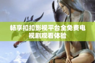 畅享扣扣影视平台全免费电视剧观看体验