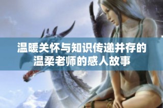 温暖关怀与知识传递并存的温柔老师的感人故事