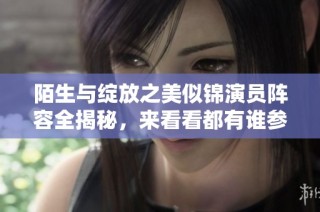 陌生与绽放之美似锦演员阵容全揭秘，来看看都有谁参与演出