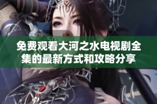 免费观看大河之水电视剧全集的最新方式和攻略分享