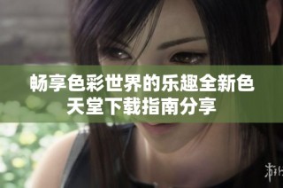 畅享色彩世界的乐趣全新色天堂下载指南分享