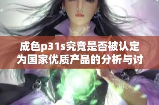 成色p31s究竟是否被认定为国家优质产品的分析与讨论