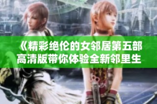 《精彩绝伦的女邻居第五部高清版带你体验全新邻里生活》