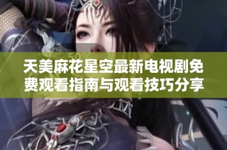 天美麻花星空最新电视剧免费观看指南与观看技巧分享