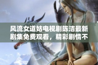 风流女道姑电视剧陈洁最新剧集免费观看，精彩剧情不容错过