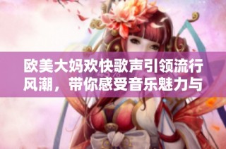 欧美大妈欢快歌声引领流行风潮，带你感受音乐魅力与活力
