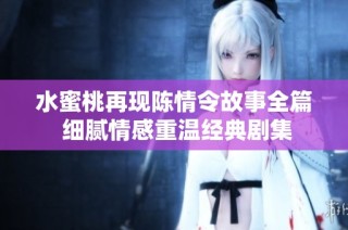 水蜜桃再现陈情令故事全篇 细腻情感重温经典剧集