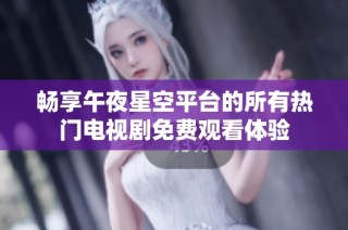 畅享午夜星空平台的所有热门电视剧免费观看体验