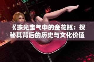 《珠光宝气中的金花瓶：探秘其背后的历史与文化价值》