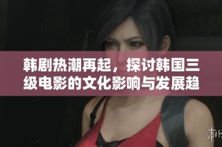 韩剧热潮再起，探讨韩国三级电影的文化影响与发展趋势