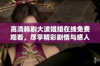 高清韩剧大波姐姐在线免费观看，尽享精彩剧情与感人故事