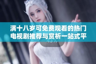 满十八岁可免费观看的热门电视剧推荐与赏析一站式平台