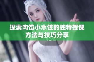 探索肉馅小水饺的独特授课方法与技巧分享