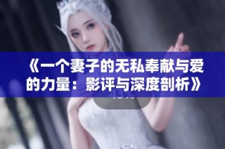 《一个妻子的无私奉献与爱的力量：影评与深度剖析》