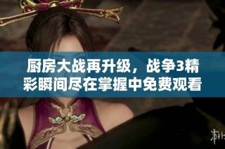 厨房大战再升级，战争3精彩瞬间尽在掌握中免费观看