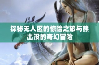 探秘无人区的惊险之旅与熊出没的奇幻冒险