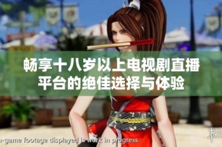 畅享十八岁以上电视剧直播平台的绝佳选择与体验