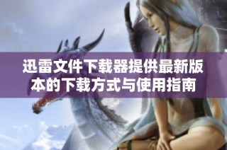 迅雷文件下载器提供最新版本的下载方式与使用指南