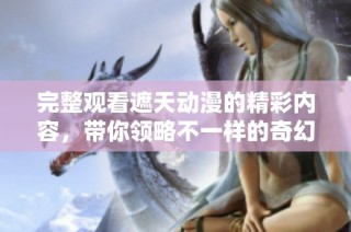 完整观看遮天动漫的精彩内容，带你领略不一样的奇幻旅程。
