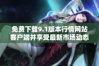 免费下载9.1版本行情网站客户端并享受最新市场动态服务