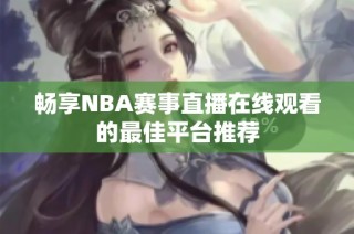 畅享NBA赛事直播在线观看的最佳平台推荐