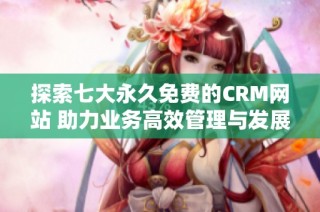 探索七大永久免费的CRM网站 助力业务高效管理与发展