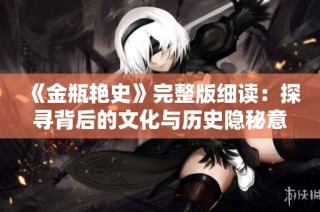 《金瓶艳史》完整版细读：探寻背后的文化与历史隐秘意义