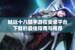 畅玩十八禁手游在安卓平台下载的最佳指南与推荐