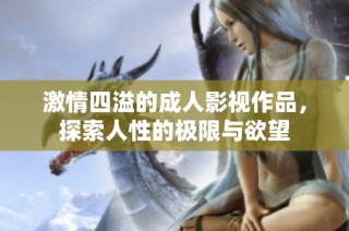激情四溢的成人影视作品，探索人性的极限与欲望