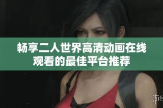畅享二人世界高清动画在线观看的最佳平台推荐