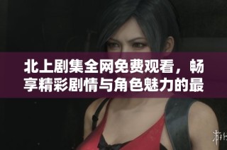 北上剧集全网免费观看，畅享精彩剧情与角色魅力的最佳选择