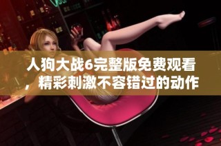 人狗大战6完整版免费观看，精彩刺激不容错过的动作大片！