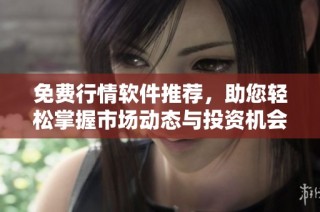 免费行情软件推荐，助您轻松掌握市场动态与投资机会