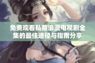 免费观看私藏浪漫电视剧全集的最佳途径与指南分享