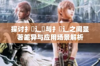 探讨扌喿辶畑与扌喿辶之间显著差异与应用场景解析