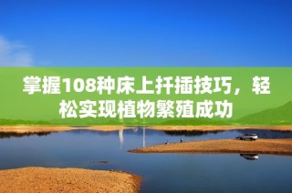 掌握108种床上扦插技巧，轻松实现植物繁殖成功